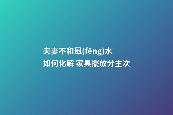 夫妻不和風(fēng)水如何化解 家具擺放分主次